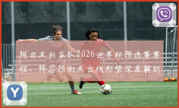 阿尔及利亚队2026世界杯预选赛赛程、阵容预测及出线形势深度解析