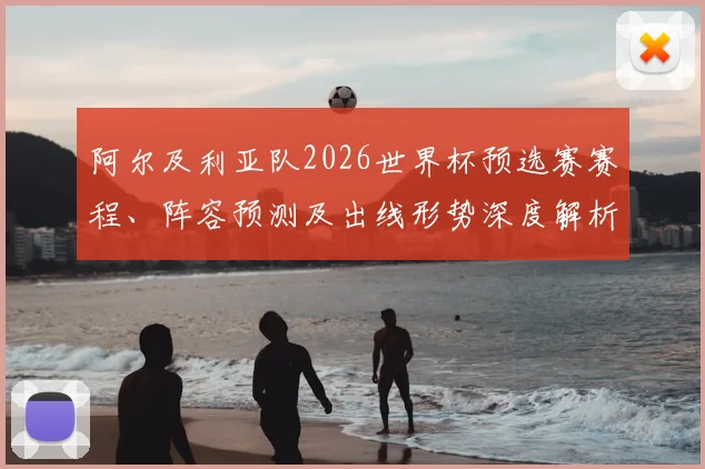 阿尔及利亚队2026世界杯预选赛赛程、阵容预测及出线形势深度解析