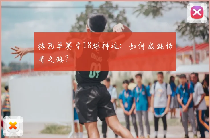 梅西单赛季18球神迹：如何成就传奇之路？
