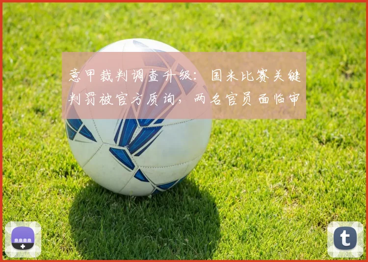 意甲裁判调查升级:国米比赛关键判罚被官方质询,两名官员面临审查