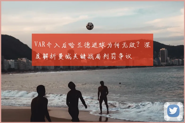 VAR介入后哈兰德进球为何无效？深度解析曼城关键战局判罚争议