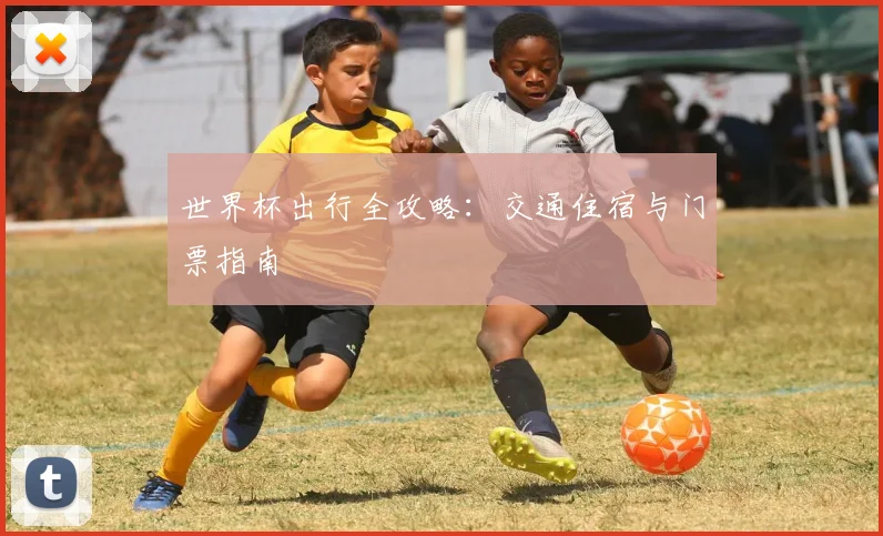 世界杯出行全攻略：交通住宿与门票指南