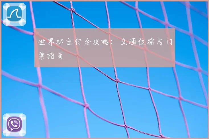 世界杯出行全攻略:交通住宿与门票指南