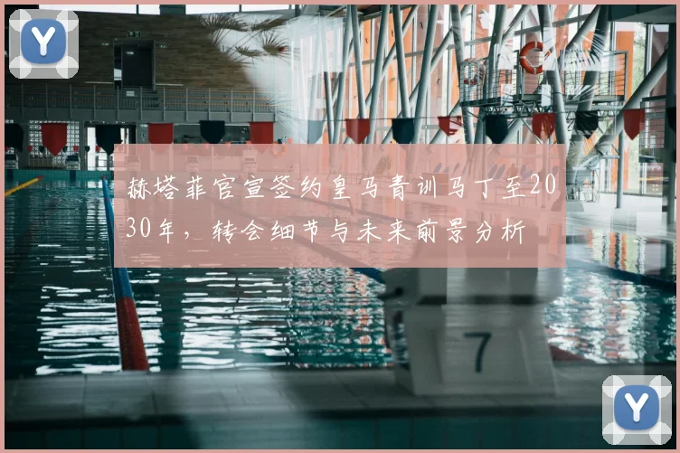 赫塔菲官宣签约皇马青训马丁至2030年,转会细节与未来前景分析