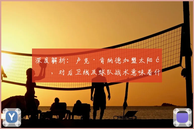 深度解析:卢克·肯纳德加盟太阳队,对后卫线及球队战术意味着什么?