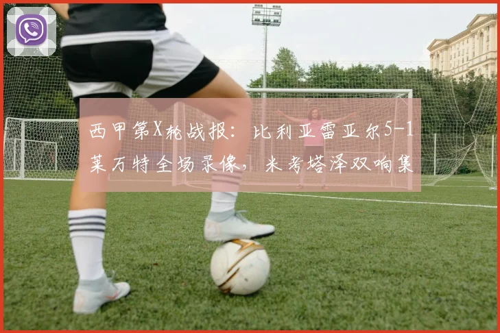 西甲第X轮战报：比利亚雷亚尔5-1莱万特全场录像，米考塔泽双响集锦解析