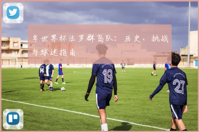 年世界杯法罗群岛队：历史、挑战与球迷指南